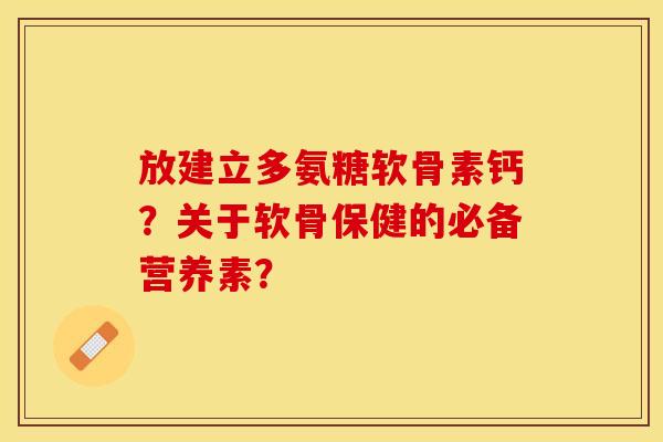 放建立多氨糖软骨素钙？关于软骨保健的必备营养素？