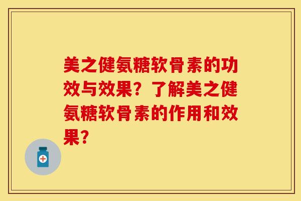 美之健氨糖软骨素的功效与效果?了解美之健氨糖软骨素的作用和效果? 美之健氨糖软骨素的功效与效果?了解美之健氨糖软骨素的作用和效果?