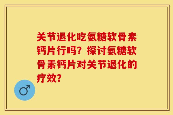 关节退化吃氨糖软骨素钙片行吗？探讨氨糖软骨素钙片对关节退化的疗效？