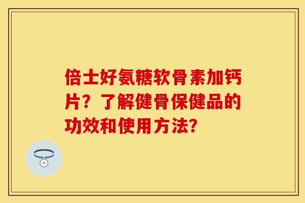 倍士好氨糖软骨素加钙片？了解健骨保健品的功效和使用方法？