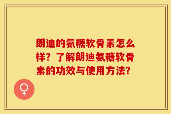 朗迪的氨糖软骨素怎么样？了解朗迪氨糖软骨素的功效与使用方法？