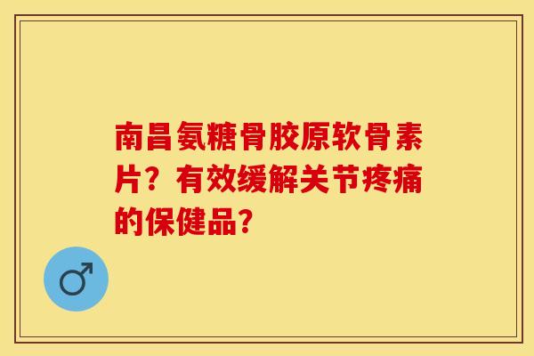 南昌氨糖骨胶原软骨素片？有效缓解关节疼痛的保健品？