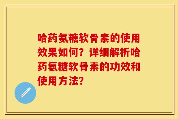 哈药氨糖软骨素的使用效果如何?详细解析哈药氨糖软骨素的功效和使用方法? 哈药氨糖软骨素的使用效果如何?详细解析哈药氨糖软骨素的功效和使用方法?
