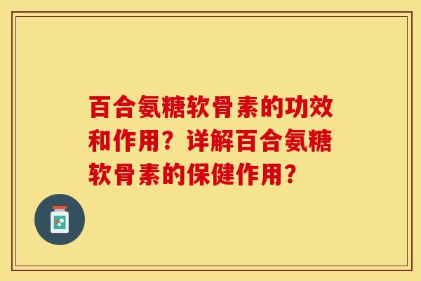 百合氨糖软骨素的功效和作用?详解百合氨糖软骨素的保健作用? 百合氨糖软骨素的功效和作用?详解百合氨糖软骨素的保健作用?