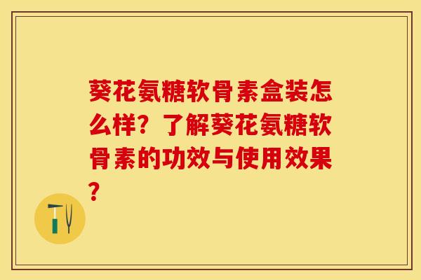 葵花氨糖软骨素盒装怎么样？了解葵花氨糖软骨素的功效与使用效果？