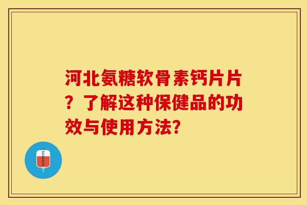 河北氨糖软骨素钙片片？了解这种保健品的功效与使用方法？