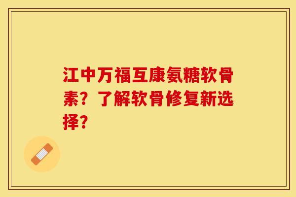 江中万福互康氨糖软骨素?了解软骨修复新选择? 江中万福互康氨糖软骨素?了解软骨修复新选择?
