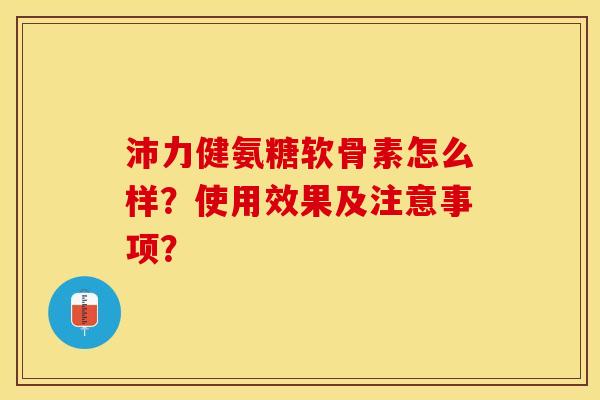 沛力健氨糖软骨素怎么样?使用效果及注意事项? 沛力健氨糖软骨素怎么样?使用效果及注意事项?