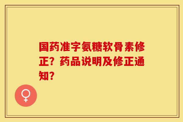 国药准字氨糖软骨素修正?药品说明及修正通知? 国药准字氨糖软骨素修正?药品说明及修正通知?