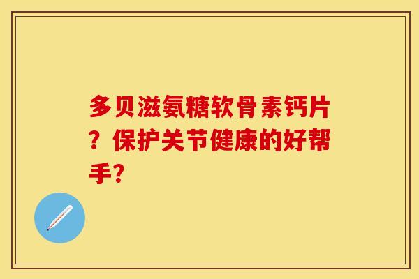 多贝滋氨糖软骨素钙片?保护关节健康的好帮手? 多贝滋氨糖软骨素钙片?保护关节健康的好帮手?