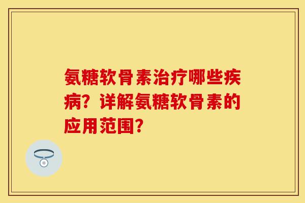 氨糖软骨素治疗哪些疾病？详解氨糖软骨素的应用范围？