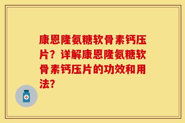 康恩隆氨糖软骨素钙压片?详解康恩隆氨糖软骨素钙压片的功效和用法? 康恩隆氨糖软骨素钙压片?详解康恩隆氨糖软骨素钙压片的功效和用法?