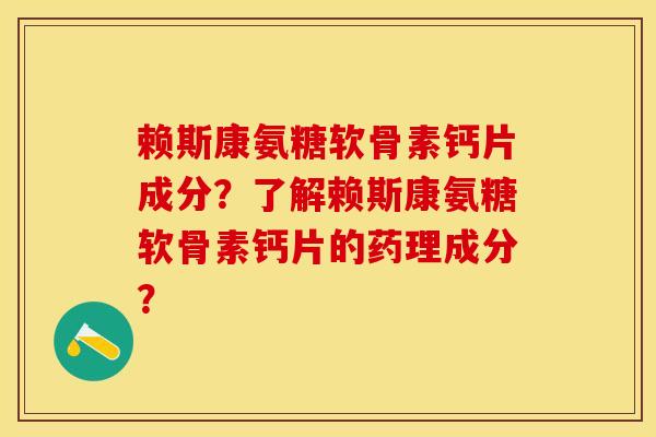 赖斯康氨糖软骨素钙片成分？了解赖斯康氨糖软骨素钙片的药理成分？