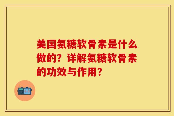 美国氨糖软骨素是什么做的？详解氨糖软骨素的功效与作用？