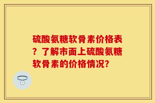 硫酸氨糖软骨素价格表?了解市面上硫酸氨糖软骨素的价格情况? 硫酸氨糖软骨素价格表?了解市面上硫酸氨糖软骨素的价格情况?