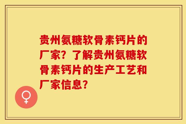 贵州氨糖软骨素钙片的厂家？了解贵州氨糖软骨素钙片的生产工艺和厂家信息？