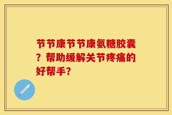 节节康节节康氨糖胶囊?帮助缓解关节的好帮手? 节节康节节康氨糖胶囊?帮助缓解关节的好帮手?