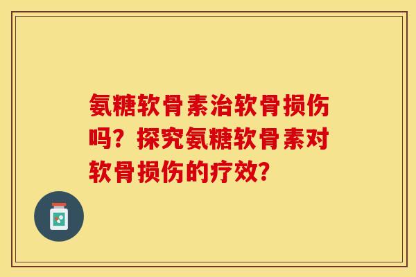 氨糖软骨素软骨损伤吗?探究氨糖软骨素对软骨损伤的疗效? 氨糖软骨素软骨损伤吗?探究氨糖软骨素对软骨损伤的疗效?