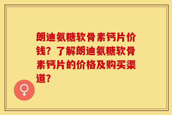 朗迪氨糖软骨素钙片价钱？了解朗迪氨糖软骨素钙片的价格及购买渠道？