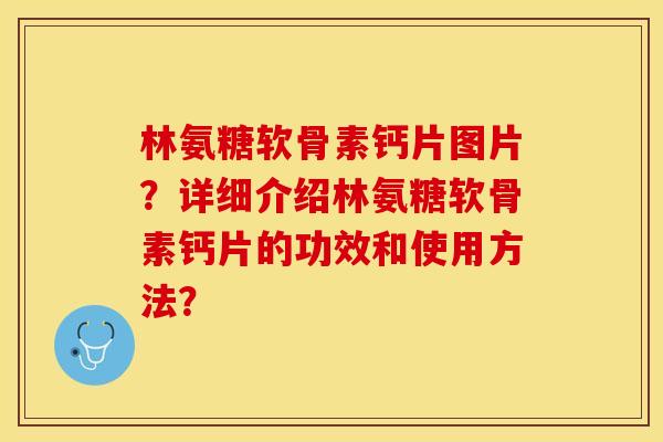 林氨糖软骨素钙片图片？详细介绍林氨糖软骨素钙片的功效和使用方法？