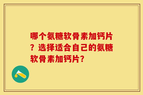哪个氨糖软骨素加钙片?选择适合自己的氨糖软骨素加钙片? 哪个氨糖软骨素加钙片?选择适合自己的氨糖软骨素加钙片?