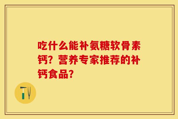 吃什么能补氨糖软骨素钙？营养专家推荐的补钙食品？