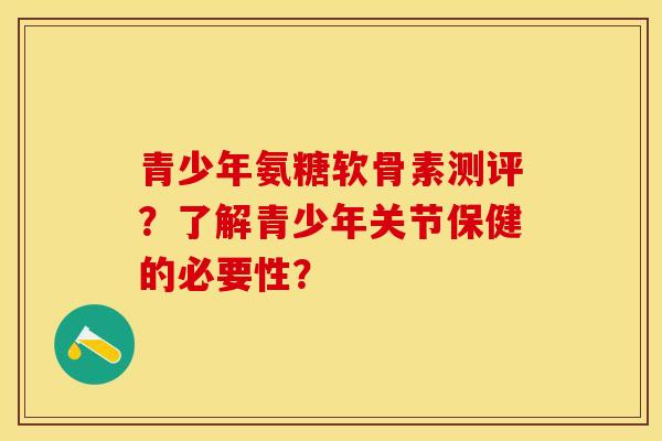 青少年氨糖软骨素测评?了解青少年关节保健的必要性? 青少年氨糖软骨素测评?了解青少年关节保健的必要性?