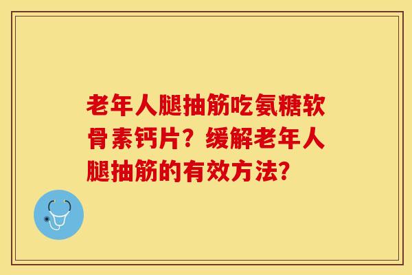 老年人腿抽筋吃氨糖软骨素钙片?缓解老年人腿抽筋的有效方法? 老年人腿抽筋吃氨糖软骨素钙片?缓解老年人腿抽筋的有效方法?