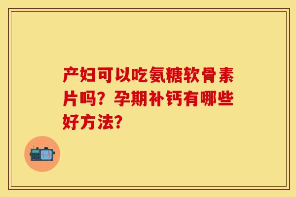 产妇可以吃氨糖软骨素片吗?孕期补钙有哪些好方法? 产妇可以吃氨糖软骨素片吗?孕期补钙有哪些好方法?