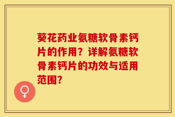 葵花药业氨糖软骨素钙片的作用?详解氨糖软骨素钙片的功效与适用范围? 葵花药业氨糖软骨素钙片的作用?详解氨糖软骨素钙片的功效与适用范围?