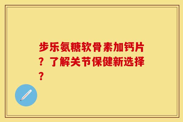 步乐氨糖软骨素加钙片？了解关节保健新选择？