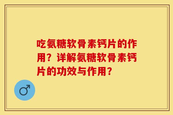 吃氨糖软骨素钙片的作用？详解氨糖软骨素钙片的功效与作用？