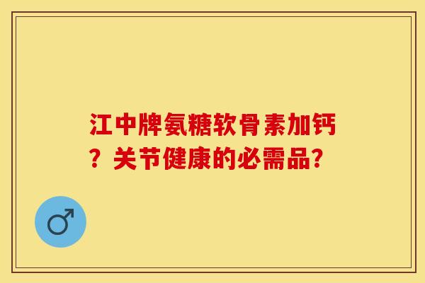 江中牌氨糖软骨素加钙？关节健康的必需品？