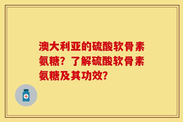 澳大利亚的硫酸软骨素氨糖?了解硫酸软骨素氨糖及其功效? 澳大利亚的硫酸软骨素氨糖?了解硫酸软骨素氨糖及其功效?