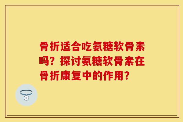 适合吃氨糖软骨素吗？探讨氨糖软骨素在康复中的作用？