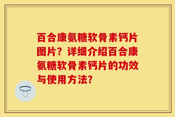 百合康氨糖软骨素钙片图片?详细介绍百合康氨糖软骨素钙片的功效与使用方法? 百合康氨糖软骨素钙片图片?详细介绍百合康氨糖软骨素钙片的功效与使用方法?