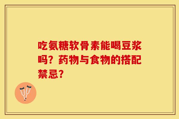 吃氨糖软骨素能喝豆浆吗？与食物的搭配禁忌？