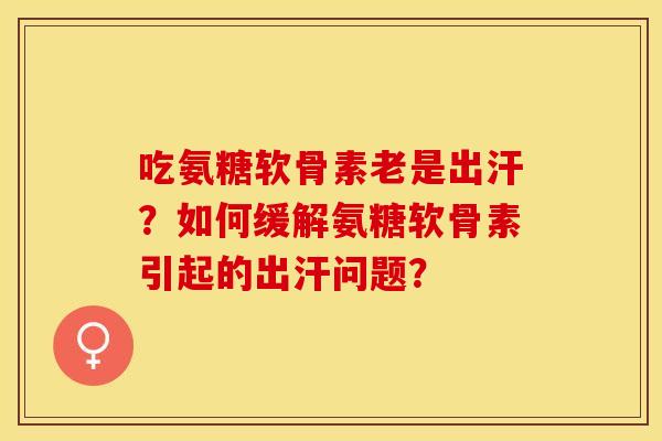 吃氨糖软骨素老是出汗？如何缓解氨糖软骨素引起的出汗问题？