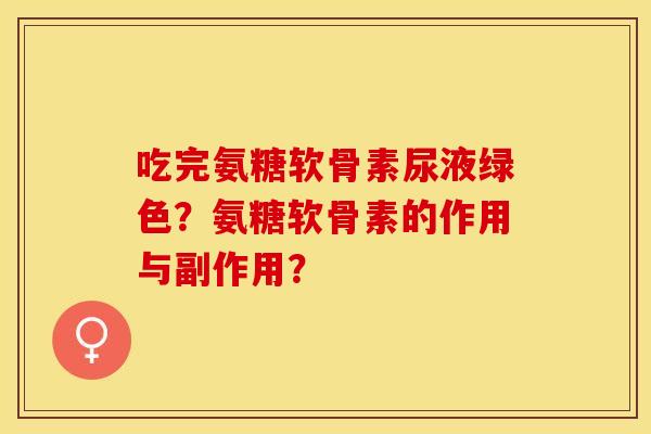 吃完氨糖软骨素尿液绿色？氨糖软骨素的作用与副作用？
