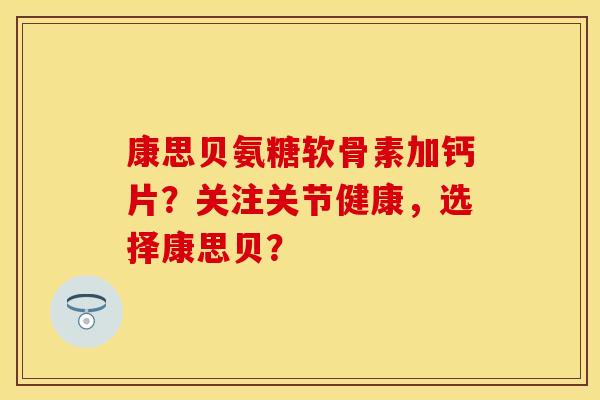 康思贝氨糖软骨素加钙片？关注关节健康，选择康思贝？