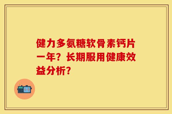健力多氨糖软骨素钙片一年？长期服用健康效益分析？