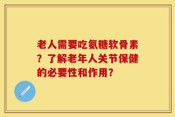 老人需要吃氨糖软骨素?了解老年人关节保健的必要性和作用? 老人需要吃氨糖软骨素?了解老年人关节保健的必要性和作用?