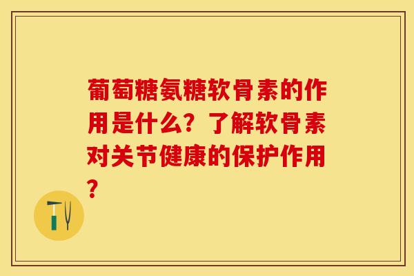 葡萄糖氨糖软骨素的作用是什么?了解软骨素对关节健康的保护作用? 葡萄糖氨糖软骨素的作用是什么?了解软骨素对关节健康的保护作用?