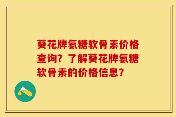 葵花牌氨糖软骨素价格查询?了解葵花牌氨糖软骨素的价格信息? 葵花牌氨糖软骨素价格查询?了解葵花牌氨糖软骨素的价格信息?