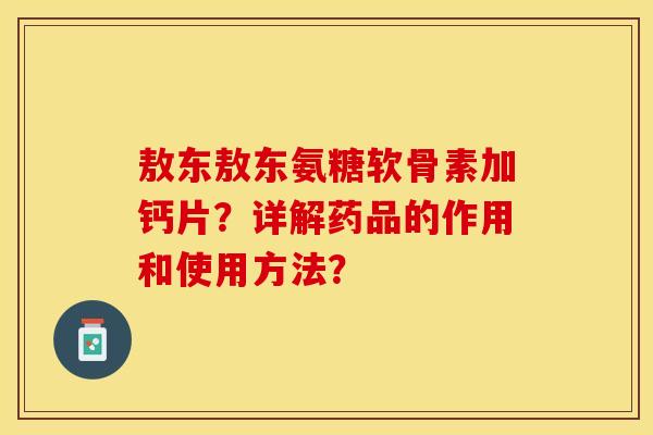敖东敖东氨糖软骨素加钙片？详解药品的作用和使用方法？