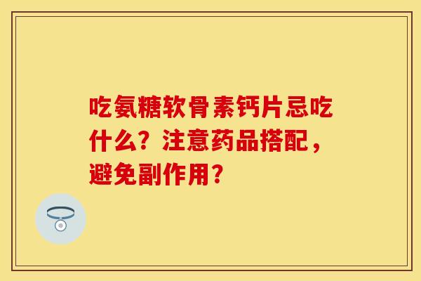 吃氨糖软骨素钙片忌吃什么?注意药品搭配,避免副作用? 吃氨糖软骨素钙片忌吃什么?注意药品搭配,避免副作用?