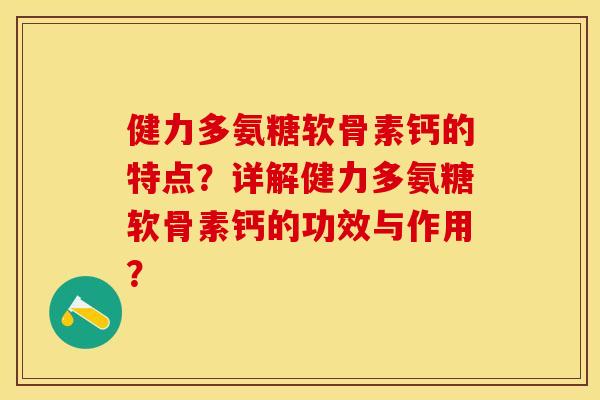 健力多氨糖软骨素钙的特点？详解健力多氨糖软骨素钙的功效与作用？