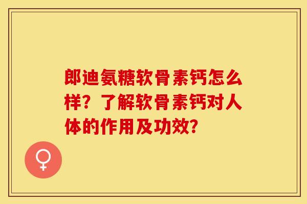 郎迪氨糖软骨素钙怎么样？了解软骨素钙对人体的作用及功效？