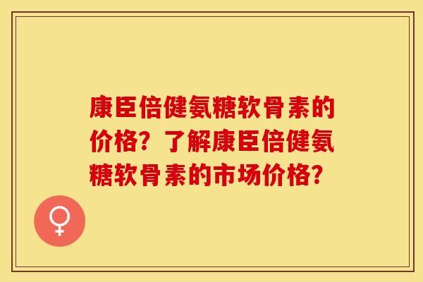 康臣倍健氨糖软骨素的价格？了解康臣倍健氨糖软骨素的市场价格？