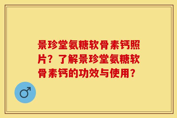 景珍堂氨糖软骨素钙照片?了解景珍堂氨糖软骨素钙的功效与使用? 景珍堂氨糖软骨素钙照片?了解景珍堂氨糖软骨素钙的功效与使用?